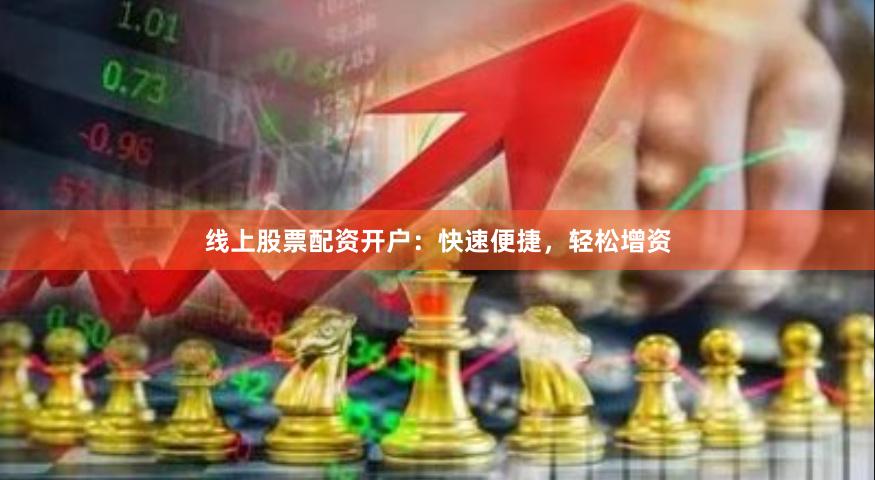 线上股票配资开户：快速便捷，轻松增资