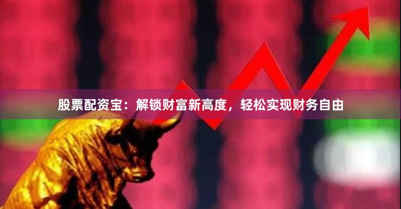 股票配资宝：解锁财富新高度，轻松实现财务自由