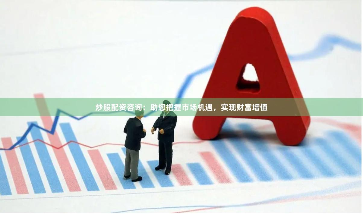 炒股配资咨询：助您把握市场机遇，实现财富增值