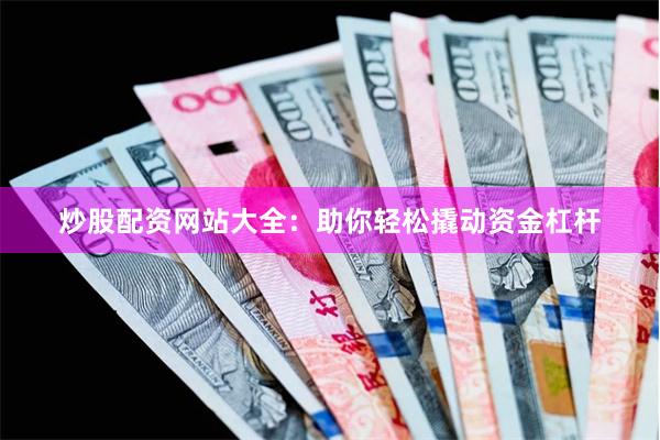 炒股配资网站大全：助你轻松撬动资金杠杆