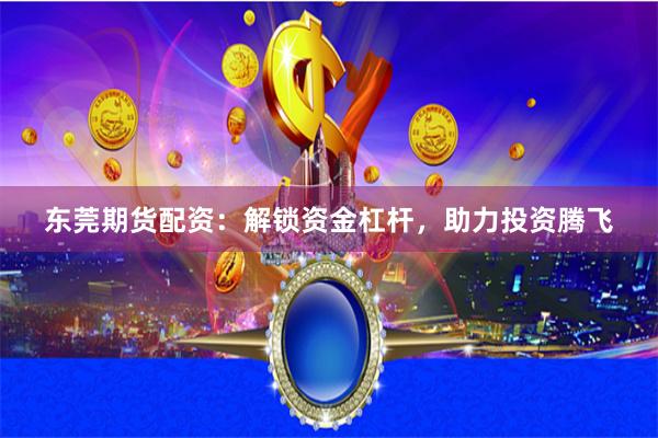 东莞期货配资：解锁资金杠杆，助力投资腾飞
