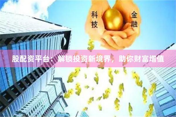 股配资平台：解锁投资新境界，助你财富增值
