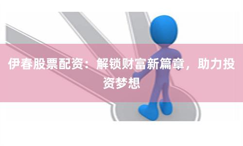 伊春股票配资：解锁财富新篇章，助力投资梦想