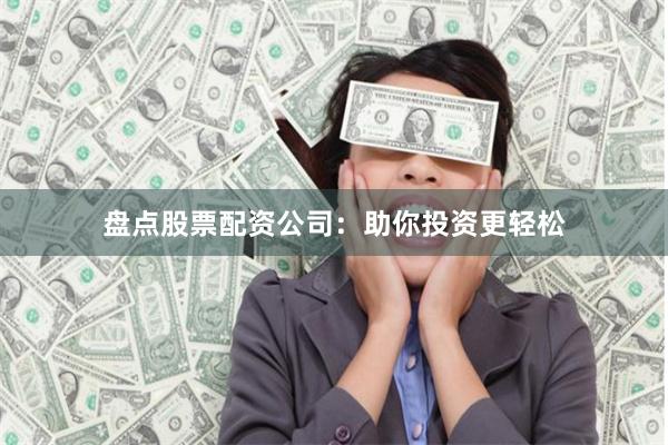 盘点股票配资公司：助你投资更轻松