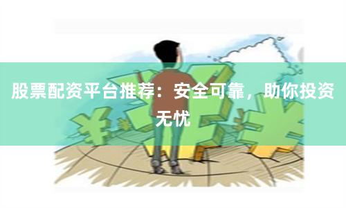 股票配资平台推荐：安全可靠，助你投资无忧