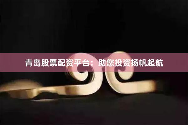 青岛股票配资平台：助您投资扬帆起航