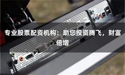 专业股票配资机构：助您投资腾飞，财富倍增
