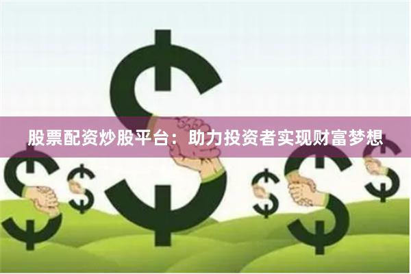 股票配资炒股平台：助力投资者实现财富梦想
