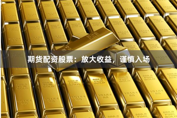 期货配资股票：放大收益，谨慎入场