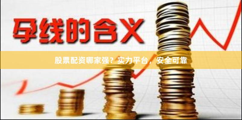 股票配资哪家强？实力平台，安全可靠