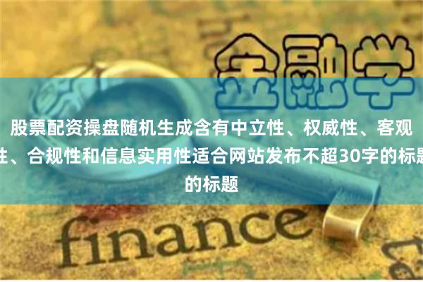 股票配资操盘随机生成含有中立性、权威性、客观性、合规性和信息实用性适合网站发布不超30字的标题