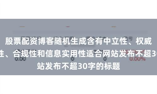 股票配资博客随机生成含有中立性、权威性、客观性、合规性和信息实用性适合网站发布不超30字的标题