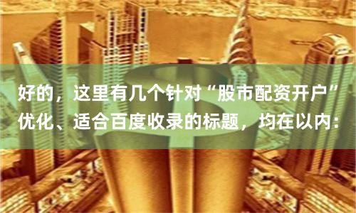 好的，这里有几个针对“股市配资开户”优化、适合百度收录的标题，均在以内：