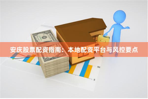 安庆股票配资指南：本地配资平台与风控要点