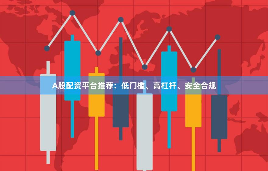 A股配资平台推荐：低门槛、高杠杆、安全合规