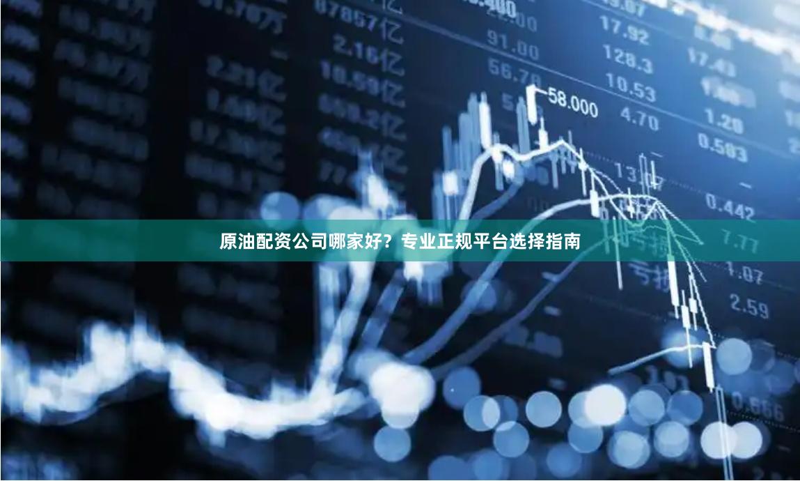 原油配资公司哪家好？专业正规平台选择指南